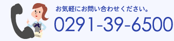 電話番号：0291-39-6500　お気軽にお問い合わせ下さい。